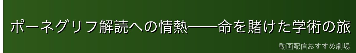 ポーネグリフ解読への情熱——命を賭けた学術の旅