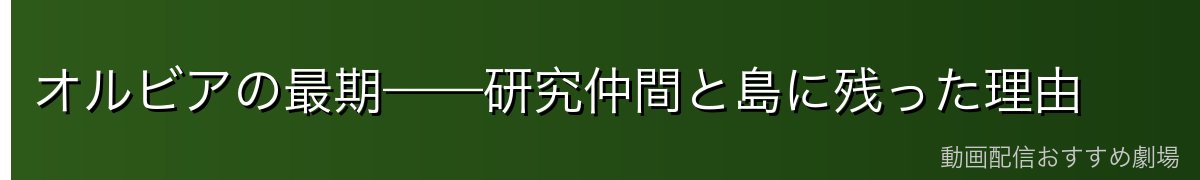 オルビアの最期——研究仲間と島に残った理由
