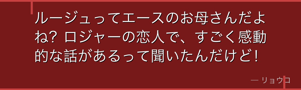 ルージュってエースのお母さんだよね?ロジャーの恋人で、すごく感動的な話があるって聞いたんだけど!