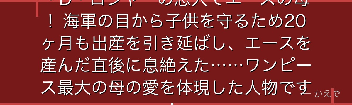 ポートガス・D・ルージュはゴール・D・ロジャーの恋人でエースの母!海軍の目から子供を守るため20ヶ月も出産を引き延ばし、エースを産んだ直後に息絶えた……ワンピース最大の母の愛を体現した人物です!