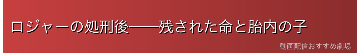 ロジャーの処刑後——残された命と胎内の子