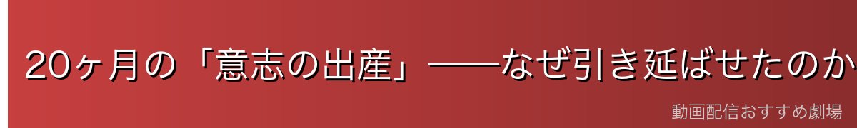 20ヶ月の「意志の出産」——なぜ引き延ばせたのか