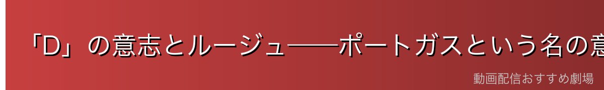 「D」の意志とルージュ——ポートガスという名の意味