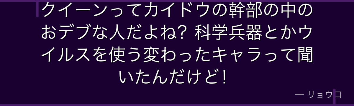 クイーンってカイドウの幹部の中のおデブな人だよね?科学兵器とかウイルスを使う変わったキャラって聞いたんだけど!