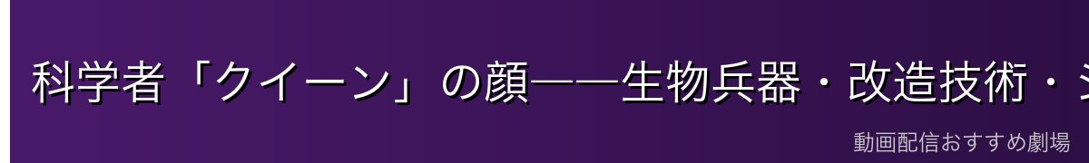 科学者「クイーン」の顔――生物兵器・改造技術・ジェルマへの執着