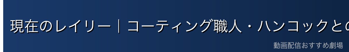 現在のレイリー|コーティング職人・ハンコックとの関係