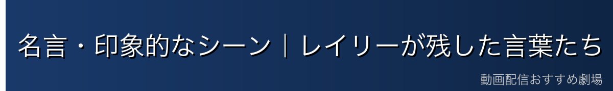 名言・印象的なシーン|レイリーが残した言葉たち