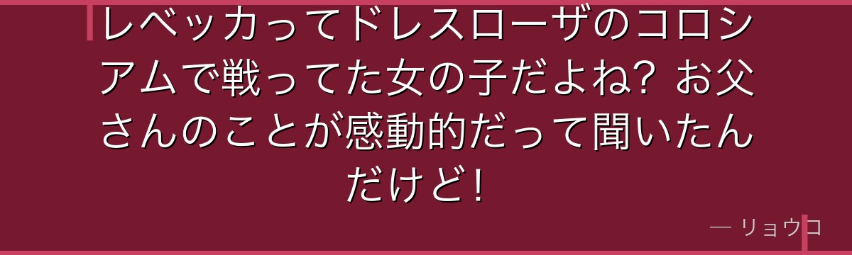 レベッカってドレスローザのコロシアムで戦ってた女の子だよね?お父さんのことが感動的だって聞いたんだけど!