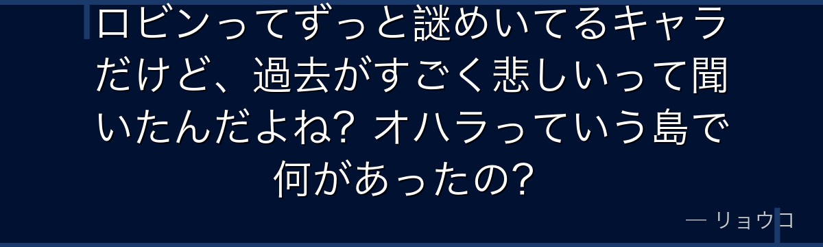 ロビンってずっと謎めいてるキャラだけど、過去がすごく悲しいって聞いたんだよね？オハラっていう島で何があったの？