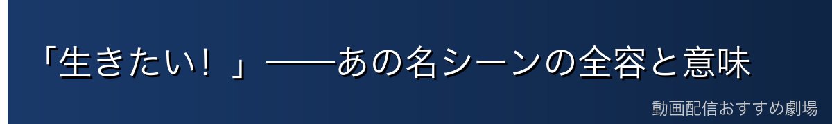 「生きたい！」——あの名シーンの全容と意味