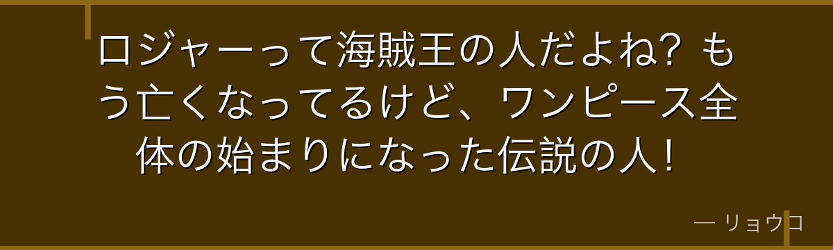 ロジャーって海賊王の人だよね?もう亡くなってるけど、ワンピース全体の始まりになった伝説の人!
