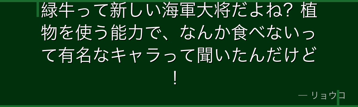 緑牛って新しい海軍大将だよね？植物を使う能力で、なんか食べないって有名なキャラって聞いたんだけど！