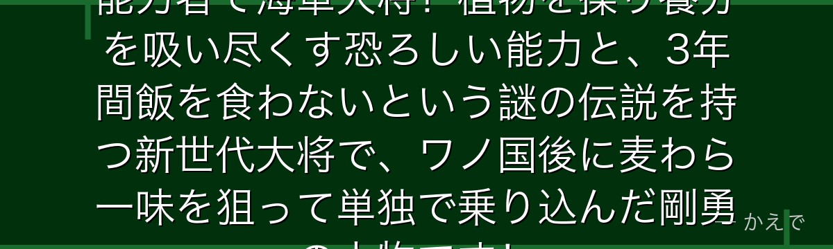 緑牛（アラマキ）はモリモリの実の能力者で海軍大将！植物を操り養分を吸い尽くす恐ろしい能力と、3年間飯を食わないという謎の伝説を持つ新世代大将で、ワノ国後に麦わら一味を狙って単独で乗り込んだ剛勇の人物です！