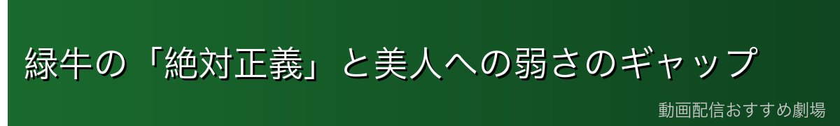 緑牛の「絶対正義」と美人への弱さのギャップ