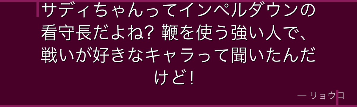サディちゃんってインペルダウンの看守長だよね?鞭を使う強い人で、戦いが好きなキャラって聞いたんだけど!