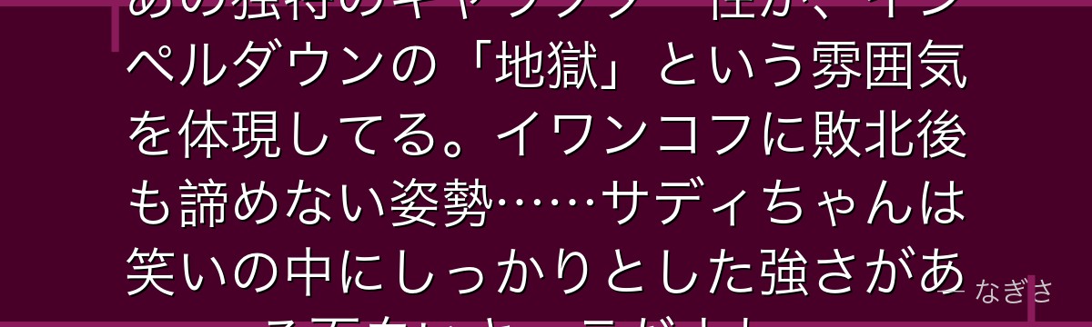 「ムフフ……痛いの好きよ?」——あの独特のキャラクター性が、インペルダウンの「地獄」という雰囲気を体現してる。イワンコフに敗北後も諦めない姿勢……サディちゃんは笑いの中にしっかりとした強さがある面白いキャラだよね。