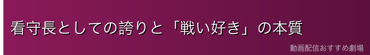 看守長としての誇りと「戦い好き」の本質