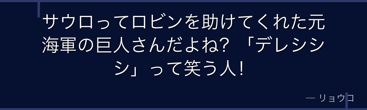 サウロってロビンを助けてくれた元海軍の巨人さんだよね？「デレシシシ」って笑う人！