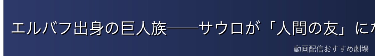 エルバフ出身の巨人族——サウロが「人間の友」になった理由