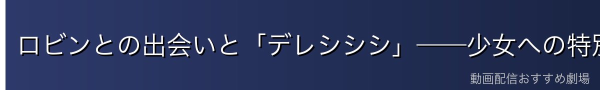 ロビンとの出会いと「デレシシシ」——少女への特別な感情