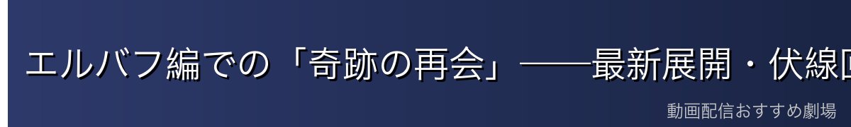エルバフ編での「奇跡の再会」——最新展開・伏線回収