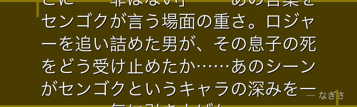 「エース……お前が生まれてきたことに……罪はない」——あの言葉をセンゴクが言う場面の重さ。ロジャーを追い詰めた男が、その息子の死をどう受け止めたか……あのシーンがセンゴクというキャラの深みを一気に引き上げた。