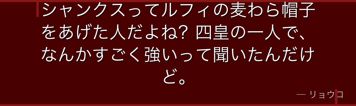 シャンクスってルフィの麦わら帽子をあげた人だよね?四皇の一人で、なんかすごく強いって聞いたんだけど。