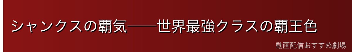 シャンクスの覇気——世界最強クラスの覇王色