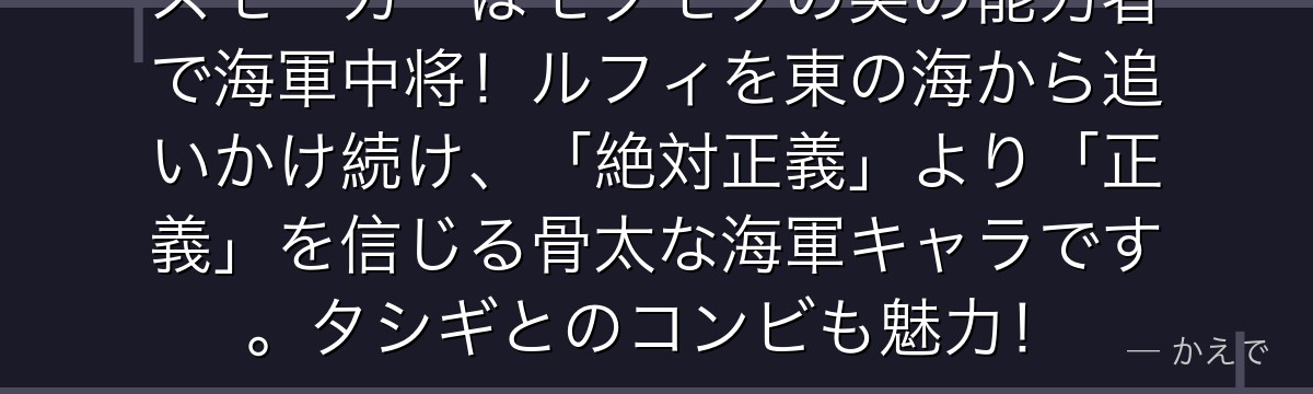 スモーカーはモクモクの実の能力者で海軍中将!ルフィを東の海から追いかけ続け、「絶対正義」より「正義」を信じる骨太な海軍キャラです。タシギとのコンビも魅力!
