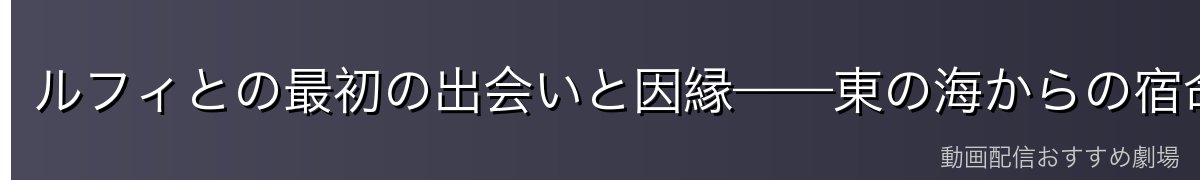 ルフィとの最初の出会いと因縁——東の海からの宿命