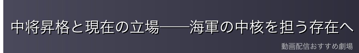 中将昇格と現在の立場——海軍の中核を担う存在へ