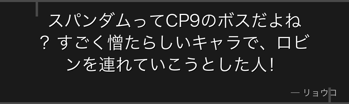スパンダムってCP9のボスだよね?すごく憎たらしいキャラで、ロビンを連れていこうとした人!