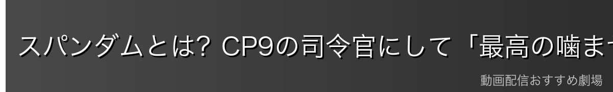 スパンダムとは?CP9の司令官にして「最高の噛ませ犬」
