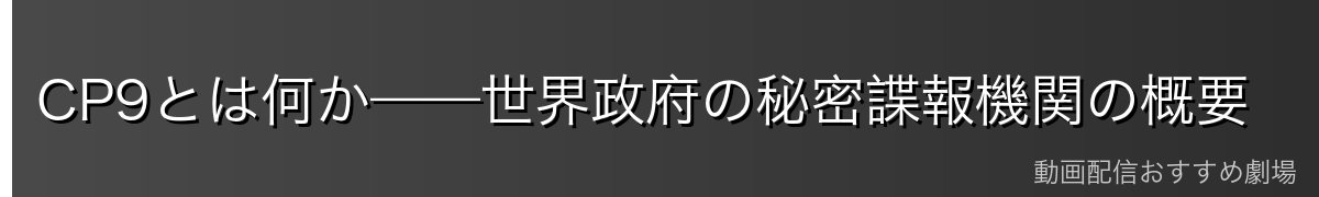 CP9とは何か——世界政府の秘密諜報機関の概要