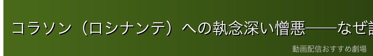コラソン(ロシナンテ)への執念深い憎悪——なぜ許せないのか