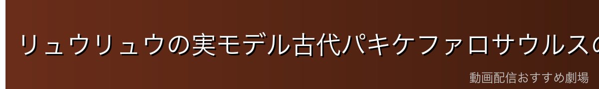 リュウリュウの実モデル古代パキケファロサウルスの能力解説