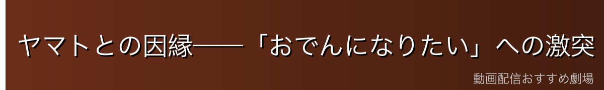ヤマトとの因縁——「おでんになりたい」への激突