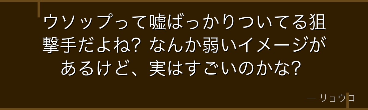 ウソップって嘘ばっかりついてる狙撃手だよね?なんか弱いイメージがあるけど、実はすごいのかな?