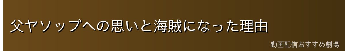 父ヤソップへの思いと海賊になった理由