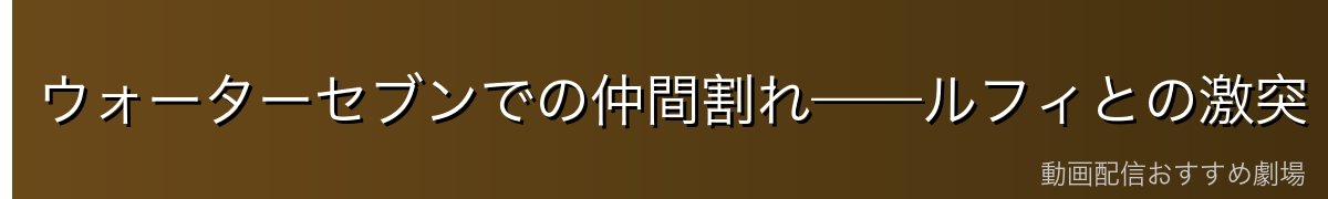 ウォーターセブンでの仲間割れ——ルフィとの激突