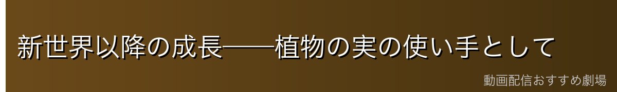 新世界以降の成長——植物の実の使い手として