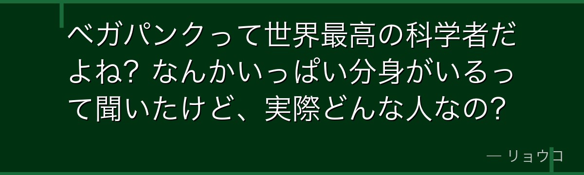 ベガパンクって世界最高の科学者だよね？なんかいっぱい分身がいるって聞いたけど、実際どんな人なの？