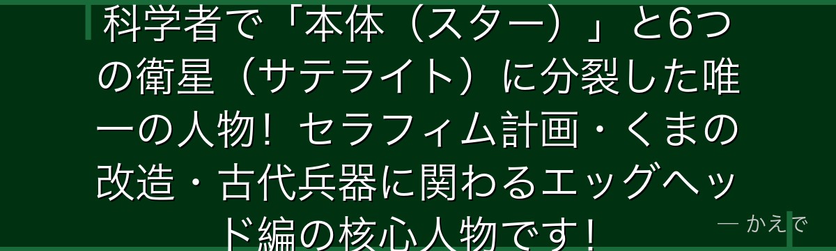 ベガパンクは世界政府が擁する天才科学者で「本体（スター）」と6つの衛星（サテライト）に分裂した唯一の人物！セラフィム計画・くまの改造・古代兵器に関わるエッグヘッド編の核心人物です！