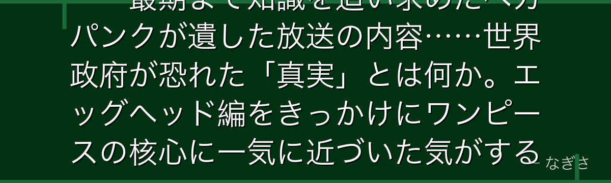 「この世界の真実を知りたかった」——最期まで知識を追い求めたベガパンクが遺した放送の内容……世界政府が恐れた「真実」とは何か。エッグヘッド編をきっかけにワンピースの核心に一気に近づいた気がする。