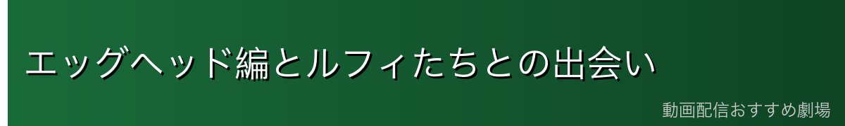 エッグヘッド編とルフィたちとの出会い