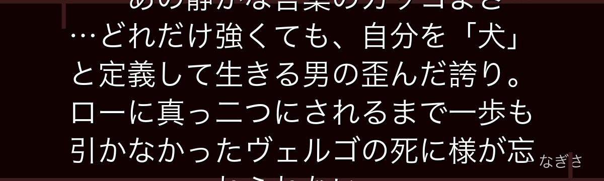 「俺は……ドフラミンゴ様の犬だ」——あの静かな言葉のカッコよさ……どれだけ強くても、自分を「犬」と定義して生きる男の歪んだ誇り。ローに真っ二つにされるまで一歩も引かなかったヴェルゴの死に様が忘れられない。
