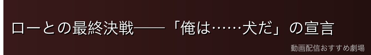 ローとの最終決戦——「俺は……犬だ」の宣言
