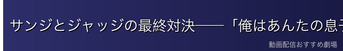 サンジとジャッジの最終対決——「俺はあんたの息子だ」の真意