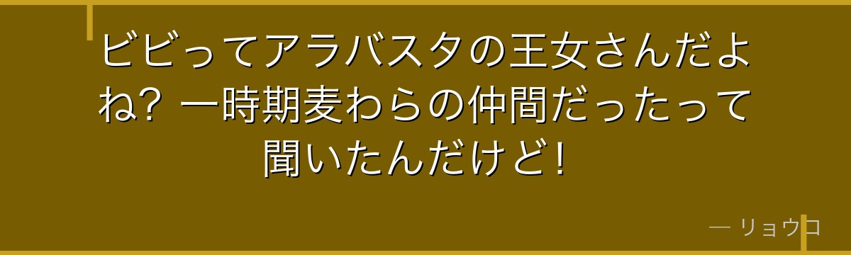 ビビってアラバスタの王女さんだよね?一時期麦わらの仲間だったって聞いたんだけど!