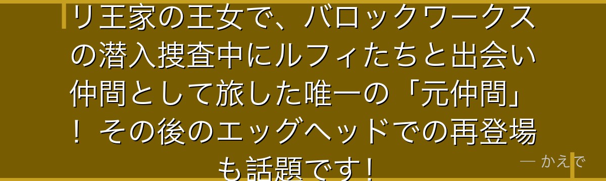ビビはアラバスタ王国のネフェルタリ王家の王女で、バロックワークスの潜入捜査中にルフィたちと出会い仲間として旅した唯一の「元仲間」!その後のエッグヘッドでの再登場も話題です!